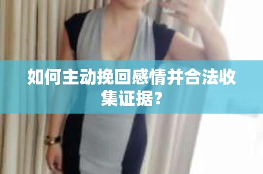 如何主动挽回感情并合法收集证据？