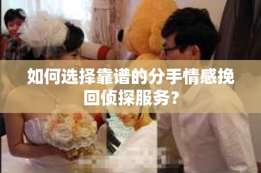 如何选择靠谱的分手情感挽回侦探服务？