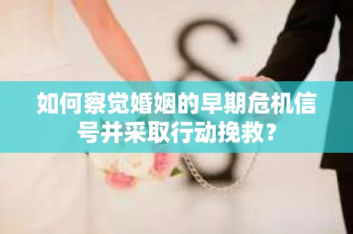 如何察觉婚姻的早期危机信号并采取行动挽救？