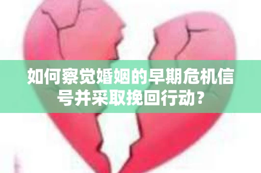 如何察觉婚姻的早期危机信号并采取挽回行动？