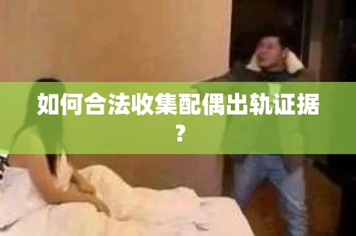 如何合法收集配偶出轨证据? 如何合法收集配偶出轨证据?