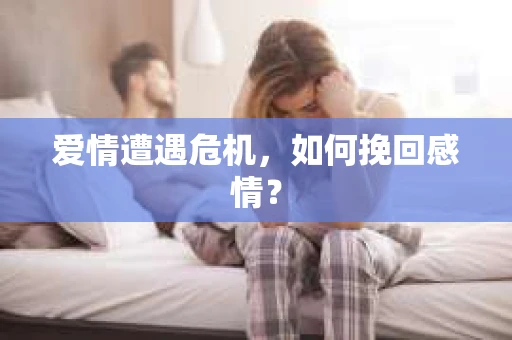 爱情遭遇危机,如何挽回感情? 爱情遭遇危机,如何挽回感情?