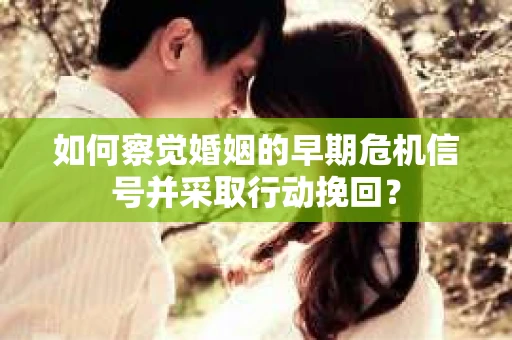 如何察觉婚姻的早期危机信号并采取行动挽回? 如何察觉婚姻的早期危机信号并采取行动挽回?