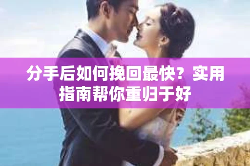 分手后如何挽回最快？实用指南帮你重归于好