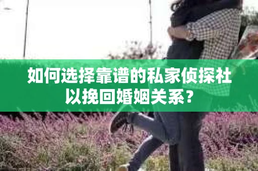如何选择靠谱的私家侦探社以挽回婚姻关系？