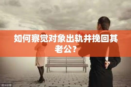 如何察觉对象出轨并挽回其老公？