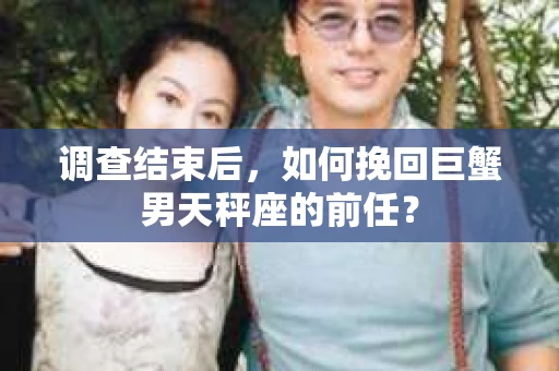 调查结束后，如何挽回巨蟹男天秤座的前任？