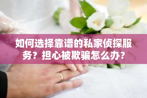 如何选择靠谱的私家侦探服务？担心被欺骗怎么办？