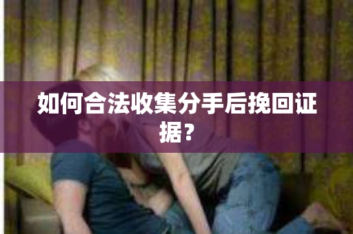如何合法收集分手后挽回证据？