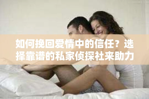如何挽回爱情中的信任？选择靠谱的私家侦探社来助力