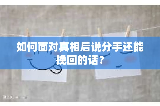 如何面对真相后说分手还能挽回的话？