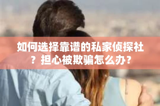 如何选择靠谱的私家侦探社?担心被欺骗怎么办? 如何选择靠谱的私家侦探社?担心被欺骗怎么办?