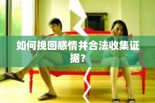 如何挽回感情并合法收集证据？