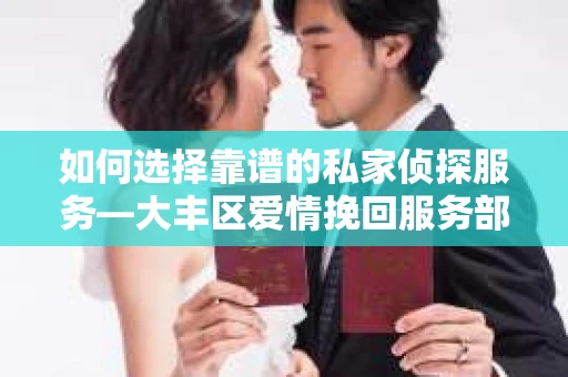 如何选择靠谱的私家侦探服务—大丰区爱情挽回服务部选择指南