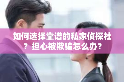 如何选择靠谱的私家侦探社？担心被欺骗怎么办？