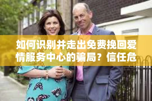 如何识别并走出免费挽回爱情服务中心的骗局？信任危机解决方案