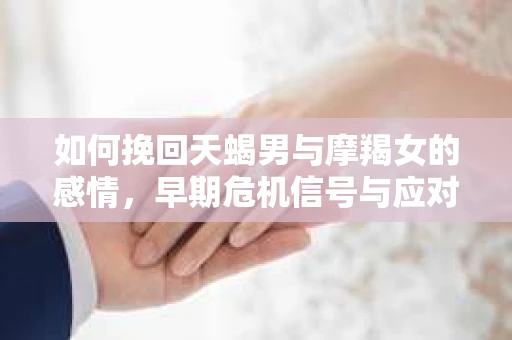 如何挽回天蝎男与摩羯女的感情，早期危机信号与应对策略