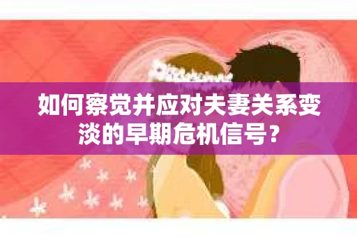 如何察觉并应对夫妻关系变淡的早期危机信号？