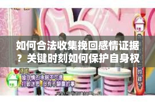 如何合法收集挽回感情证据？关键时刻如何保护自身权益？