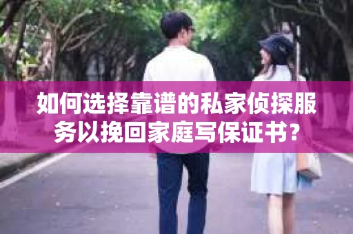 如何选择靠谱的私家侦探服务以挽回家庭写保证书？