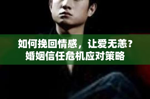 如何挽回情感，让爱无恙？婚姻信任危机应对策略