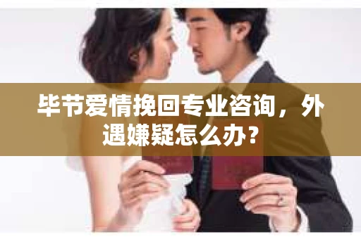 毕节爱情挽回专业咨询，外遇嫌疑怎么办？