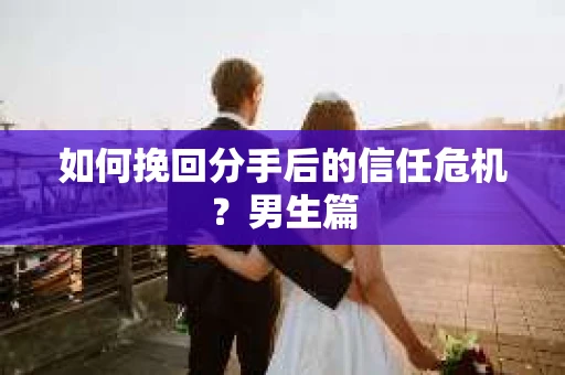 如何挽回分手后的信任危机?男生篇 如何挽回分手后的信任危机?男生篇