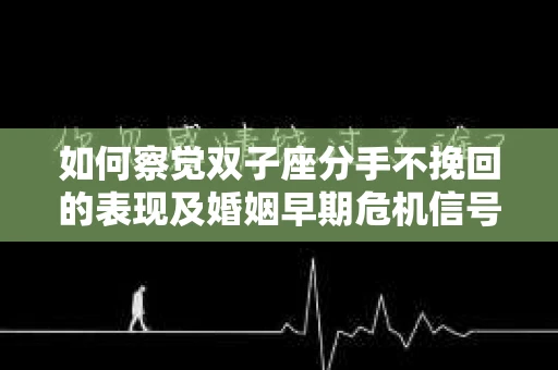 如何察觉双子座分手不挽回的表现及婚姻早期危机信号？