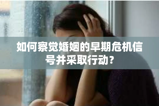 如何察觉婚姻的早期危机信号并采取行动？