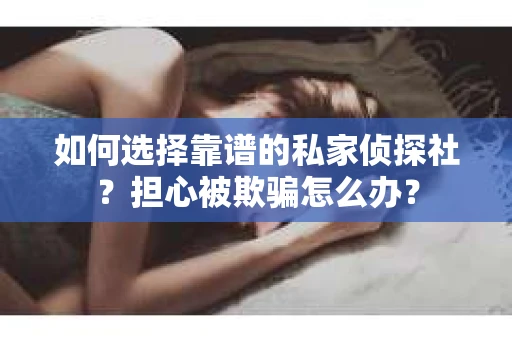 如何选择靠谱的私家侦探社？担心被欺骗怎么办？