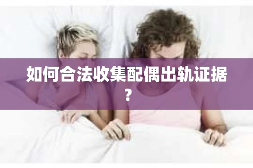 如何合法收集配偶出轨证据？