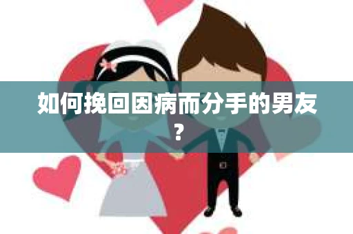 如何挽回因病而分手的男友？