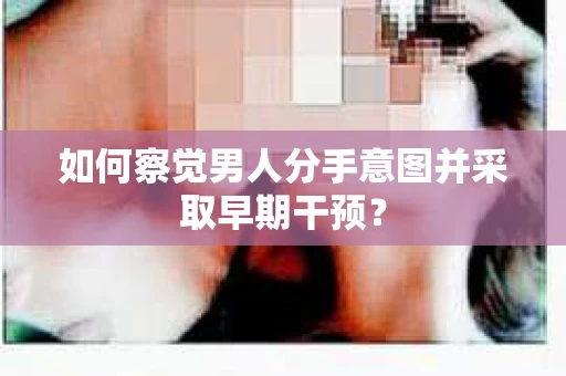如何察觉男人分手意图并采取早期干预？