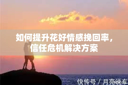 如何提升花好情感挽回率，信任危机解决方案