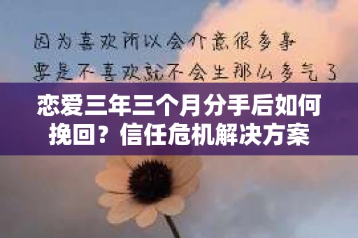 恋爱三年三个月分手后如何挽回？信任危机解决方案