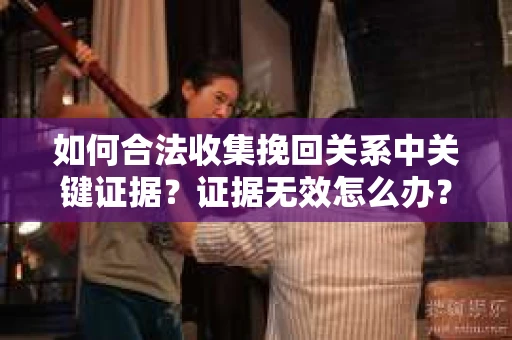 如何合法收集挽回关系中关键证据？证据无效怎么办？