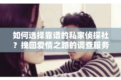 如何选择靠谱的私家侦探社？挽回爱情之路的调查服务指南