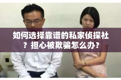 如何选择靠谱的私家侦探社？担心被欺骗怎么办？