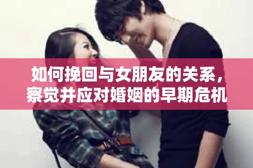 如何挽回与女朋友的关系，察觉并应对婚姻的早期危机信号