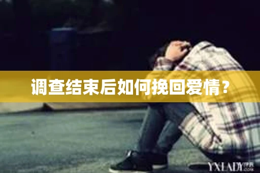 调查结束后如何挽回爱情？