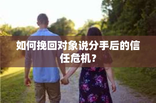 如何挽回对象说分手后的信任危机？