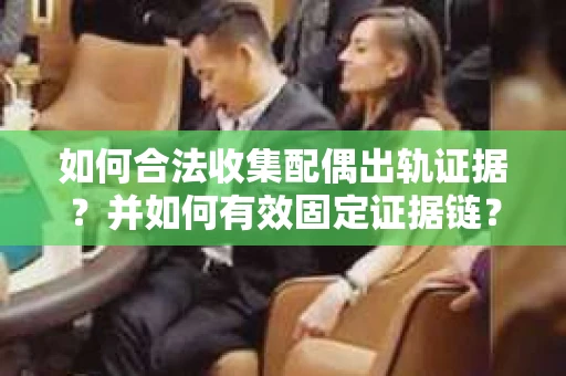 如何合法收集配偶出轨证据?并如何有效固定证据链? 如何合法收集配偶出轨证据?并如何有效固定证据链?