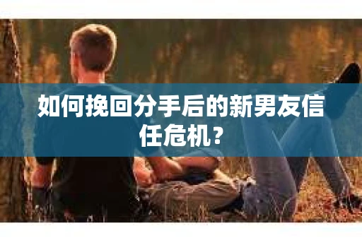 如何挽回分手后的新男友信任危机？