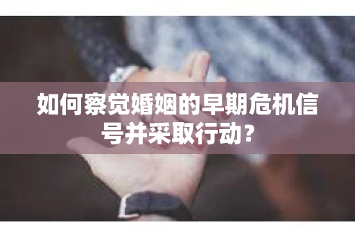 如何察觉婚姻的早期危机信号并采取行动？