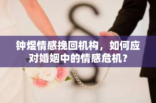 钟煜情感挽回机构，如何应对婚姻中的情感危机？