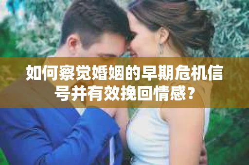 如何察觉婚姻的早期危机信号并有效挽回情感？