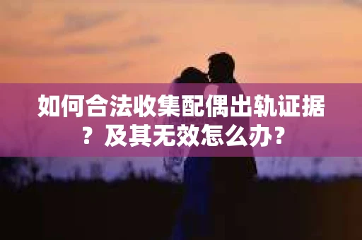 如何合法收集配偶出轨证据？及其无效怎么办？
