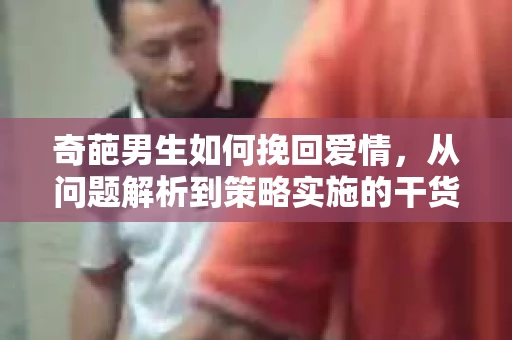 奇葩男生如何挽回爱情,从问题解析到策略实施的干货指南 奇葩男生如何挽回爱情,从问题解析到策略实施的干货指南