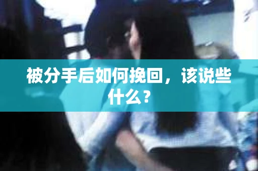 被分手后如何挽回，该说些什么？