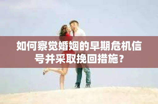如何察觉婚姻的早期危机信号并采取挽回措施？